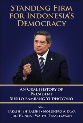 Standing Firm for Indonesia's Democracy: An Oral History of President Susilo Bambang Yudhoyono by Shiraishi, Takashi