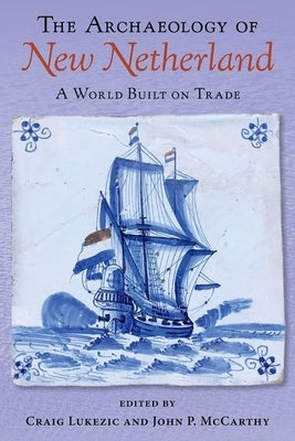 The Archaeology of New Netherland: A World Built on Trade by Lukezic, Craig