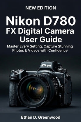 Nikon D780 FX Digital Camera User Guide: Master Every Setting, Capture Stunning Photos & Videos with Confidence by Greenwood, Ethan D.