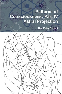 Patterns of Consciousness: Part IV Astral Projection by Garfoot, Alan Peter