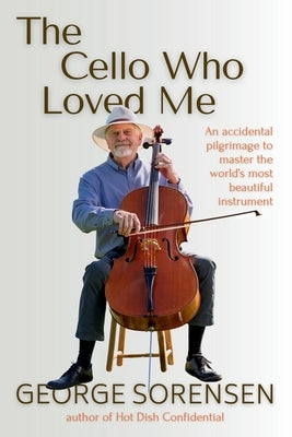 The Cello Who Loved Me: An accidental pilgrimage to master the world's most beautiful instrument by Sorensen, George