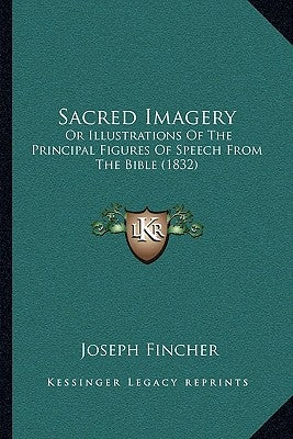 Sacred Imagery: Or Illustrations Of The Principal Figures Of Speech From The Bible (1832) by Fincher, Joseph