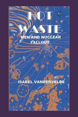 Hot Waste: Men and Nuclear Fallout by Vandervelde, Isabel