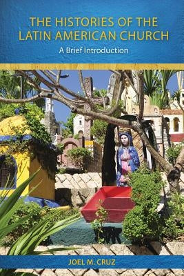 The Histories of the Latin American Church: A Brief Introduction by Cruz, Joel M.