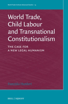 World Trade, Child Labour and Transnational Constitutionalism: The Case for a New Legal Humanism by Humbert, Franziska