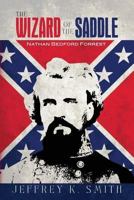 The Wizard of the Saddle: Nathan Bedford Forrest by Smith, Jeffrey K.