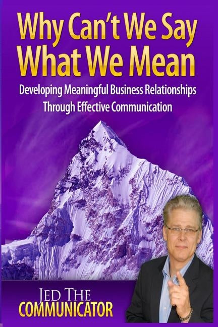 Why Can't We Say What We Mean: Developing Meaningful Business Relationships Through Effective Communication by Reay, Jed A.