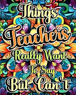 Things Teachers Really Want to Say But Can't: A Teacher Swear Word Adult Coloring Book with Funny and Stress Relieving Design by Helle, Luna B.