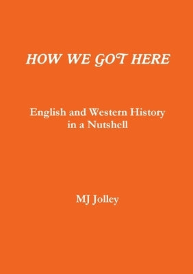 HOW WE GOT HERE English and Western History in a Nutshell by Jolley, Mj