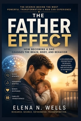 The Father Effect: How Becoming a Dad Changes the Brain, Body, and Behavior by Wells, Elena N.