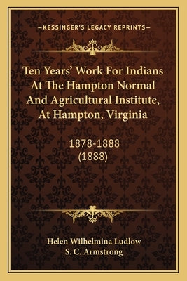 Ten Years' Work For Indians At The Hampton Normal And Agricultural Institute, At Hampton, Virginia: 1878-1888 (1888) by Ludlow, Helen Wilhelmina