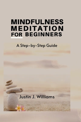 Mindfulness Meditation for Beginners: A Step-by-Step Guide by Williams, Justin J.