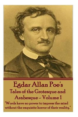 Tales of the Grotesque and Arabesque - Volume 1: "Words have no power to impress the mind without the exquisite horror of their reality." by Poe, Edgar Allan