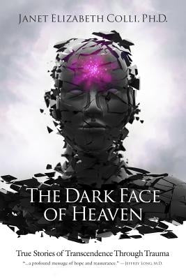 The Dark Face of Heaven: True Stories of Transcendence Through Trauma by Colli, Janet Elizabeth