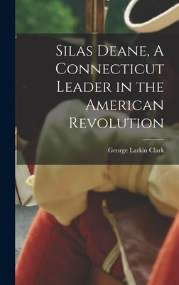 Silas Deane, A Connecticut Leader in the American Revolution by Clark, George Larkin