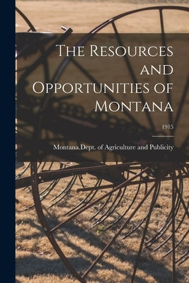 The Resources and Opportunities of Montana; 1915 by Montana Dept of Agriculture and Publ