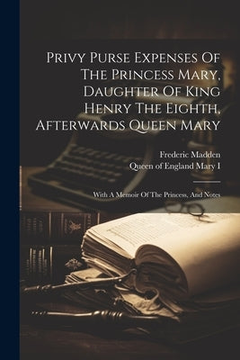Privy Purse Expenses Of The Princess Mary, Daughter Of King Henry The Eighth, Afterwards Queen Mary: With A Memoir Of The Princess, And Notes by Mary I., Queen of England 1516-1558
