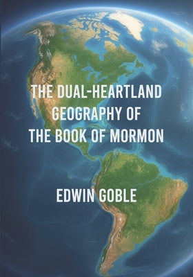 The Dual-Heartland Geography of the Book of Mormon by Goble, Edwin