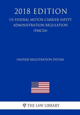Unified Registration System (US Federal Motor Carrier Safety Administration Regulation) (FMCSA) (2018 Edition) by The Law Library