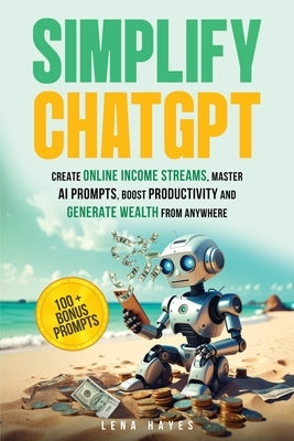 Simplify ChatGPT Create Streams of Income Online, Master AI Prompts, Boost Productivity and Generate Wealth from Anywhere. by Hayes, Lena