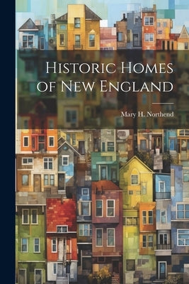 Historic Homes of New England by Northend, Mary H.