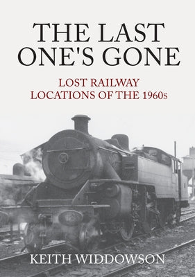 The Last One's Gone: Lost Railway Locations of the 1960s by Widdowson, Keith