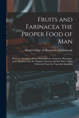 Fruits and Farinacea the Proper Food of Man: Being an Attempt to Prove, From History, Anatomy, Physiology, and Chemistry, That the Original, Natural, by Royal College of Physicians of Edinbu