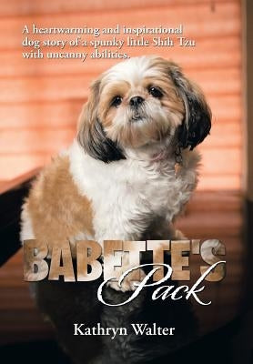 Babette's Pack: A Heartwarming and Inspirational Dog Story of a Spunky Little Shih Tzu with Uncanny Abilities by Walter, Kathryn
