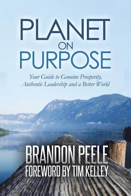 Planet on Purpose: Your Guide to Genuine Prosperity, Authentic Leadership and a Better World by Kelley, Tim