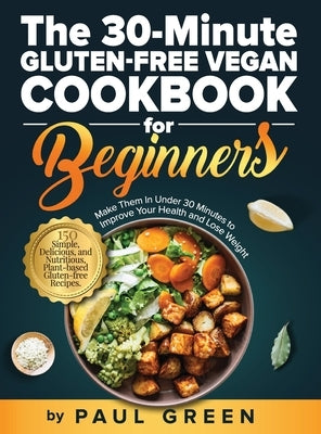 The 30-Minute Gluten-free Vegan Cookbook for Beginners: 150 Simple, Delicious, and Nutritious, Plant-based Gluten-free Recipes. Make Them In Under 30 by Green, Paul