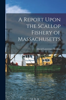 A Report Upon the Scallop Fishery of Massachusetts by Belding, David Lawrence