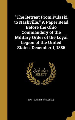 "The Retreat From Pulaski to Nashville." A Paper Read Before the Ohio Commandery of the Military Order of the Loyal Legion of the United States, Decem by Scofield, Levi Tucker 1842-