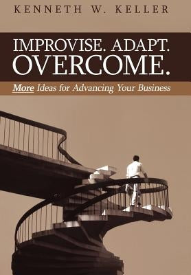 Improvise. Adapt. Overcome.: More Ideas for Advancing Your Business by Keller, Kenneth W.