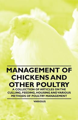 Management of Chickens and Other Poultry - A Collection of Articles on the Culling, Feeding, Housing and Various Methods of Poultry Management by Various