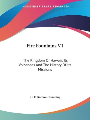 Fire Fountains V1: The Kingdom Of Hawaii; Its Volcanoes And The History Of Its Missions by Gordon-Cumming, G. F.