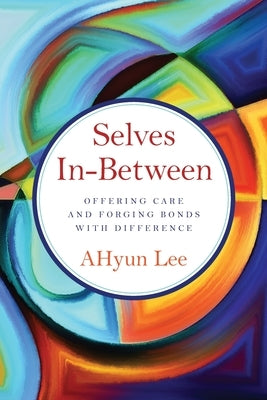 Selves In-Between: Offering Care and Forging Bonds with Difference by Lee, Ahyun