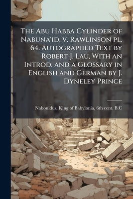 The Abu Habba Cylinder of Nabuna'id, v. Rawlinson pl. 64. Autographed Text by Robert J. Lau, With an Introd. and a Glossary in English and German by J by Nabonidus, King Of Babylonia 6th Cent