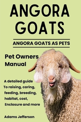 Angora Goats: A Detailed Guide to Raising, Caring, Feeding, Breeding, Habitat, Cost, Enclosure and More by Jefferson, Adams
