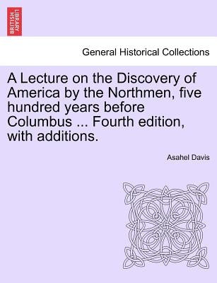 A Lecture on the Discovery of America by the Northmen, Five Hundred Years Before Columbus ... Fourth Edition, with Additions. Twentith Edition by Davis, Asahel