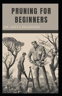 Pruning for Beginners: A step-by-Step Guide to Pruning, Benefits, Factors to consider, When to Prune and Pruning Specific Plants by Brainerd, Anita