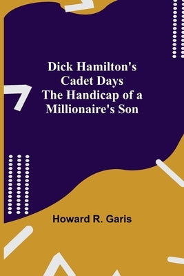 Dick Hamilton's Cadet Days The Handicap of a Millionaire's Son by R. Garis, Howard