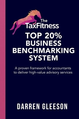The TaxFitness Top 20% Business Benchmarking System: A proven framework for accountants to deliver high-value advisory services by Gleeson, Darren