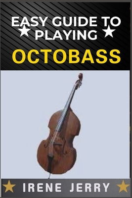 Easy Guide to Playing Octobass: A comprehensive step-by-step approach to mastering the techniques, skills, and fundamentals required to play the octob by Jerry, Irene