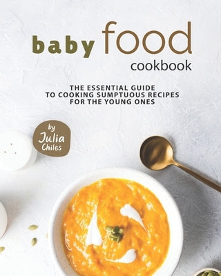 Baby Food Cookbook: The Essential Guide to Cooking Sumptuous Recipes for The Young Ones by Chiles, Julia