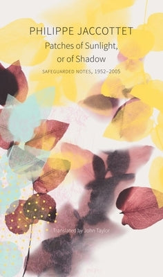 Patches of Sunlight, or of Shadow: Safeguarded Notes, 1952-2005 by Jaccottet, Philippe
