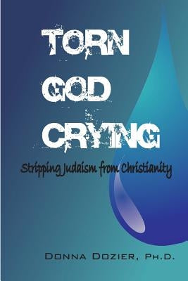 Torn God Crying: Stripping Judaism from Christianity by Dozier, Donna C.