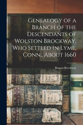Genealogy of a Branch of the Descendants of Wolston Brockway, Who Settled in Lyme, Conn., About 1660 by Brockway, Beman 1815-1892