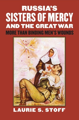 Russia's Sisters of Mercy and the Great War: More Than Binding Men's Wounds by Stoff, Laurie S.