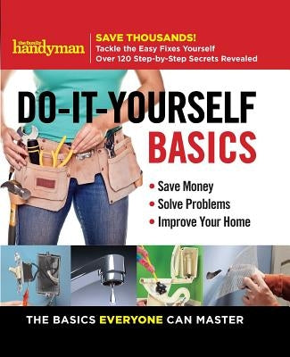 Family Handyman Do-It-Yourself Basics: Save Money, Solve Problems, Improve Your Home by Editors of Family Handyman