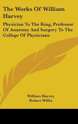 The Works Of William Harvey: Physician To The King, Professor Of Anatomy And Surgery To The College Of Physicians by Harvey, William